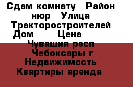 Сдам комнату › Район ­ нюр › Улица ­ Тракторостроителей › Дом ­ 7 › Цена ­ 4 000 - Чувашия респ., Чебоксары г. Недвижимость » Квартиры аренда   